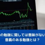 FXの勉強に関しては意味がない？【効果のある勉強とは】