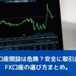 FXの口座開設は危険？安全に取引出来るFX口座の選び方まとめ。