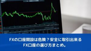 FXの口座開設は危険？安全に取引出来るFX口座の選び方まとめ。