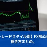 【トレードスタイル別】FX初心者の稼ぎ方まとめ。