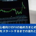初心者向けのFXの始め方まとめ。取引をスタートするまでの流れとは？