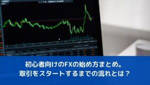 初心者向けのFXの始め方まとめ。取引をスタートするまでの流れとは？