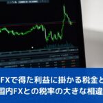海外FXで得た利益に掛かる税金とは？海外FXと国内FXとの税率の大きな相違点まとめ。